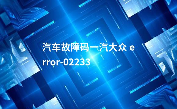 汽车故障码一汽大众 error-02233